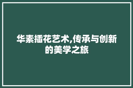 华素插花艺术,传承与创新的美学之旅
