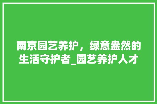 南京园艺养护，绿意盎然的生活守护者_园艺养护人才招聘信息解读 植物栽培