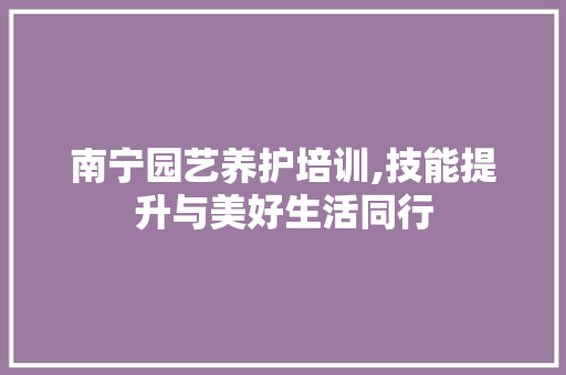 南宁园艺养护培训,技能提升与美好生活同行 植物栽培