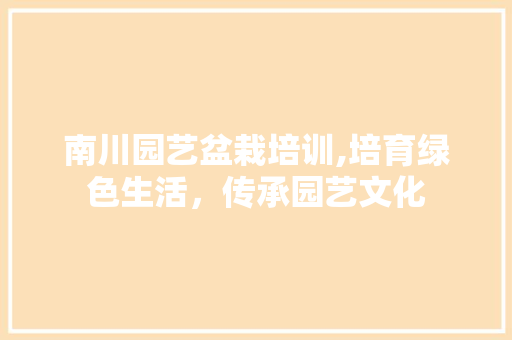 南川园艺盆栽培训,培育绿色生活，传承园艺文化