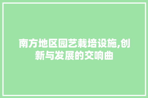 南方地区园艺栽培设施,创新与发展的交响曲 土壤管理
