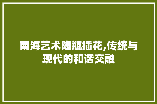 南海艺术陶瓶插花,传统与现代的和谐交融