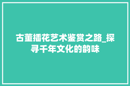 古董插花艺术鉴赏之路_探寻千年文化的韵味 园艺知识