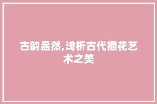古韵盎然,浅析古代插花艺术之美