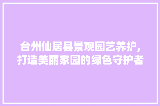 台州仙居县景观园艺养护,打造美丽家园的绿色守护者