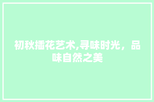 初秋插花艺术,寻味时光，品味自然之美