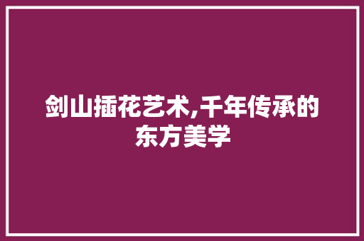 剑山插花艺术,千年传承的东方美学 土壤管理