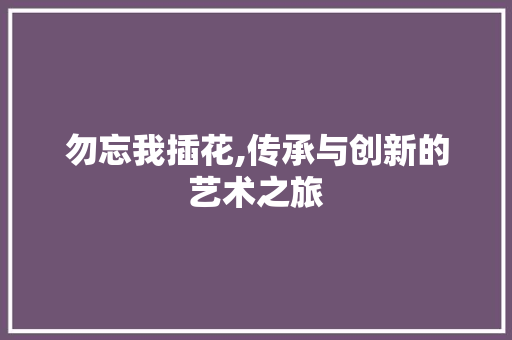 勿忘我插花,传承与创新的艺术之旅