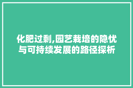 化肥过剩,园艺栽培的隐忧与可持续发展的路径探析 养护技巧