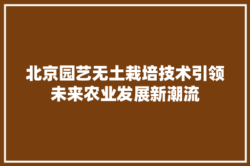 北京园艺无土栽培技术引领未来农业发展新潮流