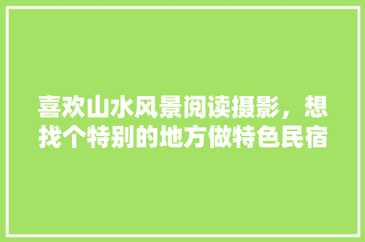 喜欢山水风景阅读摄影，想找个特别的地方做特色民宿，求建议，乐山常见的水生植物养护基地。  第1张 喜欢山水风景阅读摄影，想找个特别的地方做特色民宿，求建议，乐山常见的水生植物养护基地。 植物分类