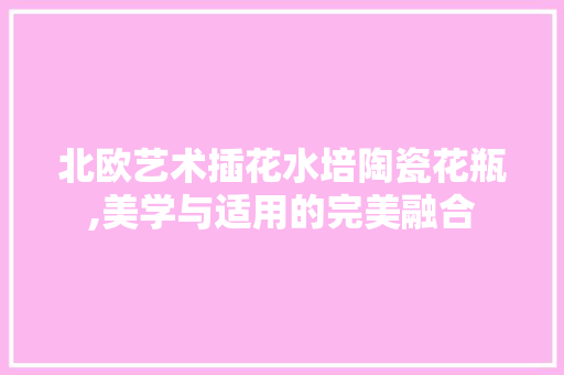 北欧艺术插花水培陶瓷花瓶,美学与适用的完美融合