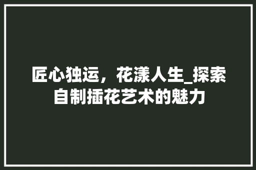 匠心独运，花漾人生_探索自制插花艺术的魅力 观叶植物