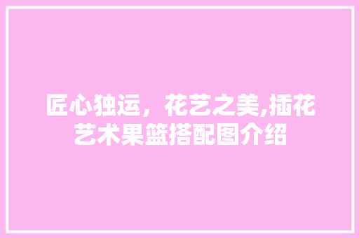 匠心独运，花艺之美,插花艺术果篮搭配图介绍
