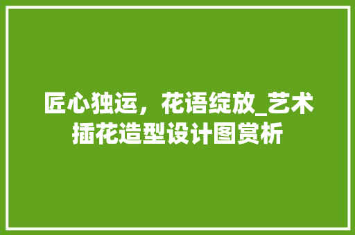 匠心独运，花语绽放_艺术插花造型设计图赏析 花卉