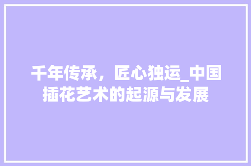 千年传承，匠心独运_中国插花艺术的起源与发展