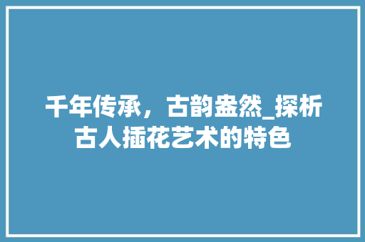 千年传承，古韵盎然_探析古人插花艺术的特色 爬藤植物
