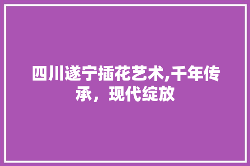 四川遂宁插花艺术,千年传承，现代绽放