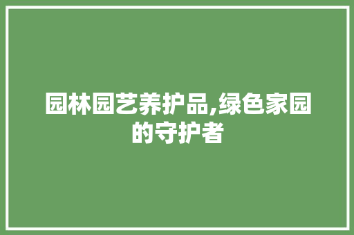 园林园艺养护品,绿色家园的守护者 花卉