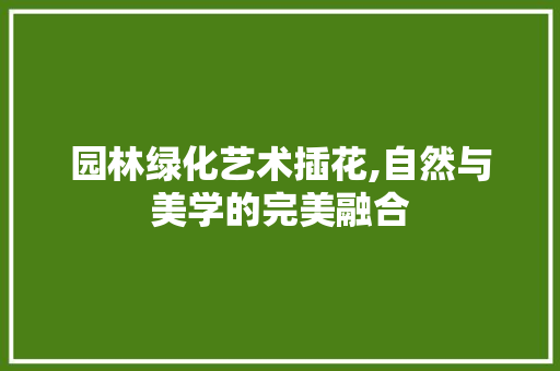 园林绿化艺术插花,自然与美学的完美融合