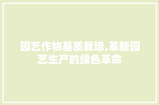 园艺作物基质栽培,革新园艺生产的绿色革命