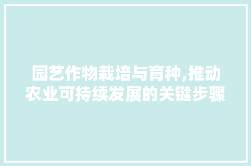 园艺作物栽培与育种,推动农业可持续发展的关键步骤