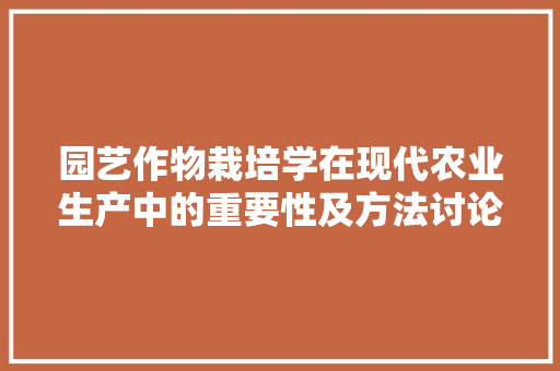 园艺作物栽培学在现代农业生产中的重要性及方法讨论 园艺知识
