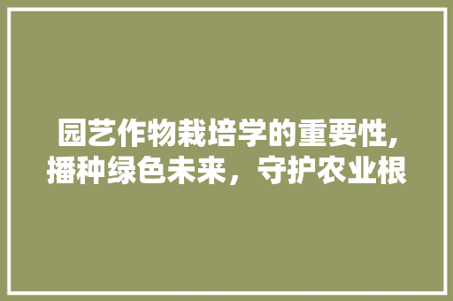 园艺作物栽培学的重要性,播种绿色未来，守护农业根基 花卉