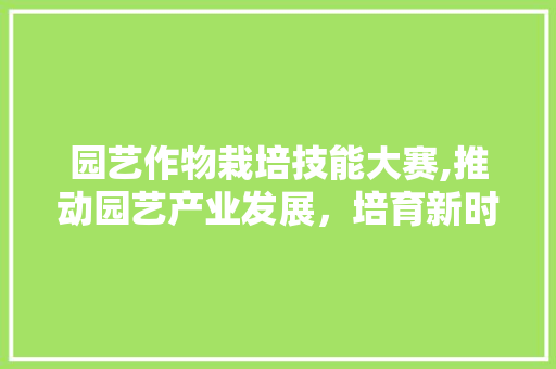 园艺作物栽培技能大赛,推动园艺产业发展，培育新时代园艺人才