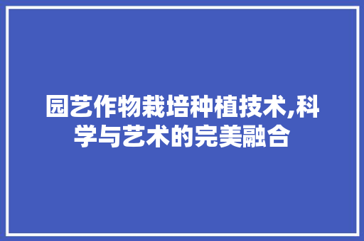 园艺作物栽培种植技术,科学与艺术的完美融合