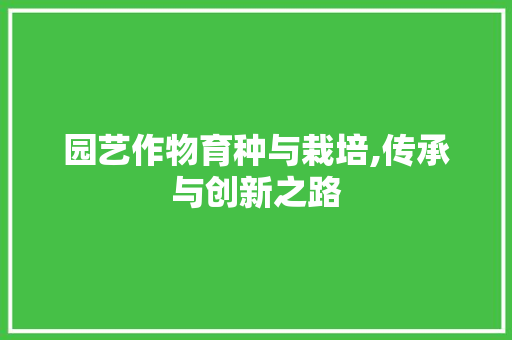 园艺作物育种与栽培,传承与创新之路