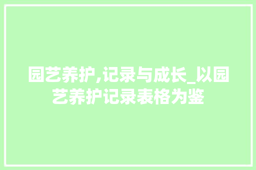 园艺养护,记录与成长_以园艺养护记录表格为鉴 土壤选择