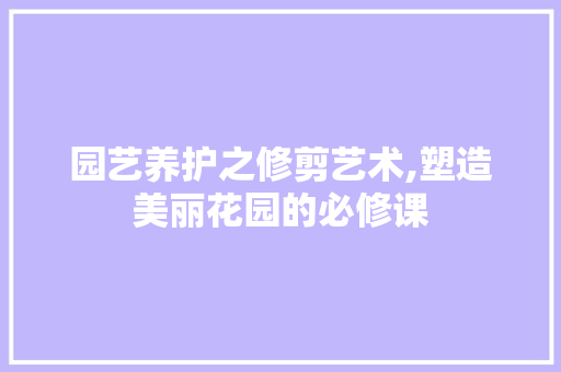 园艺养护之修剪艺术,塑造美丽花园的必修课