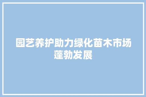 园艺养护助力绿化苗木市场蓬勃发展