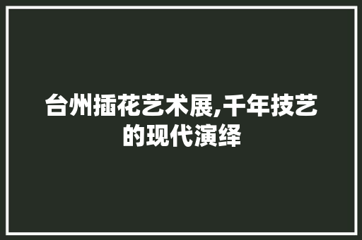 台州插花艺术展,千年技艺的现代演绎
