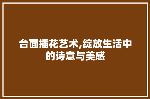 台面插花艺术,绽放生活中的诗意与美感 花卉