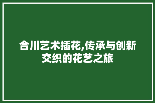 合川艺术插花,传承与创新交织的花艺之旅
