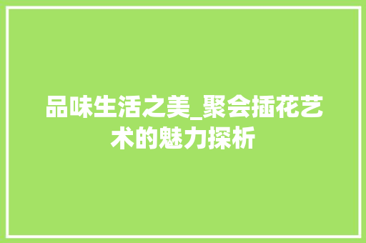 品味生活之美_聚会插花艺术的魅力探析