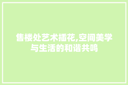 售楼处艺术插花,空间美学与生活的和谐共鸣