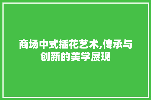 商场中式插花艺术,传承与创新的美学展现