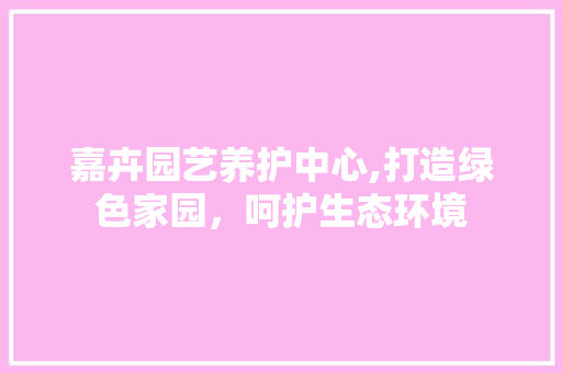 嘉卉园艺养护中心,打造绿色家园，呵护生态环境