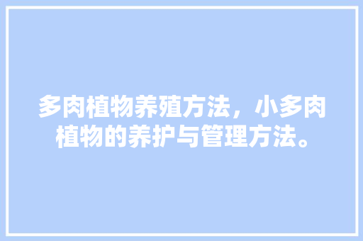 多肉植物养殖方法，小多肉植物的养护与管理方法。  第1张 多肉植物养殖方法，小多肉植物的养护与管理方法。 爬藤植物