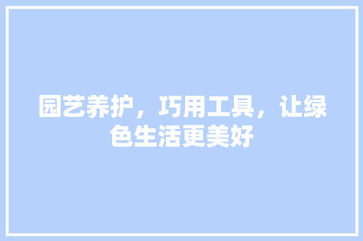 园艺养护，巧用工具，让绿色生活更美好