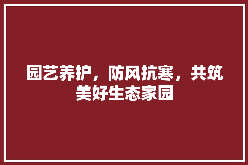 园艺养护，防风抗寒，共筑美好生态家园