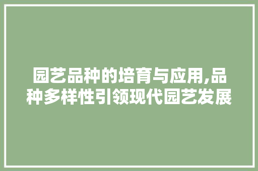园艺品种的培育与应用,品种多样性引领现代园艺发展