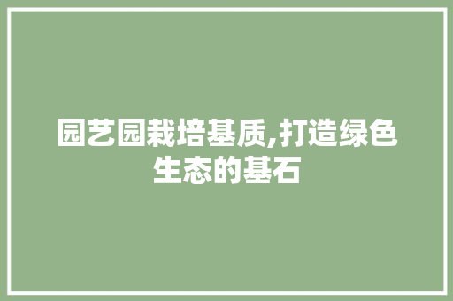 园艺园栽培基质,打造绿色生态的基石