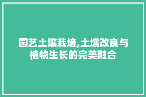 园艺土壤栽培,土壤改良与植物生长的完美融合
