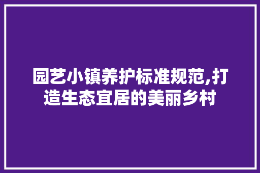 园艺小镇养护标准规范,打造生态宜居的美丽乡村