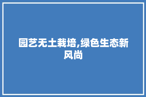 园艺无土栽培,绿色生态新风尚