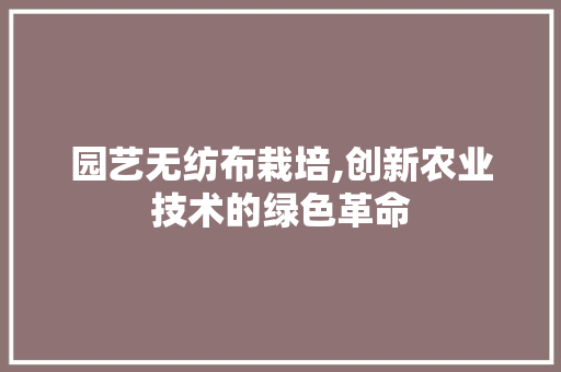 园艺无纺布栽培,创新农业技术的绿色革命